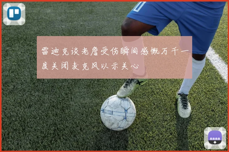 雷迪克谈老詹受伤瞬间感慨万千一度关闭麦克风以示关心