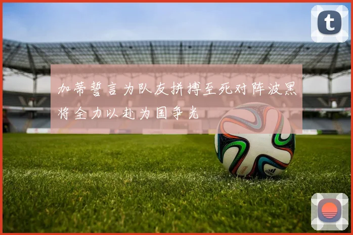 加蒂誓言为队友拼搏至死对阵波黑将全力以赴为国争光